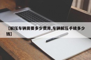 【解压车辆需要多少费用,车辆解压手续多少钱】
