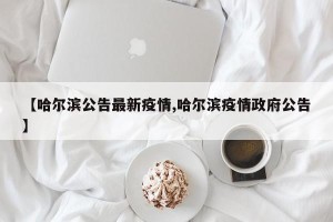 【哈尔滨公告最新疫情,哈尔滨疫情政府公告】