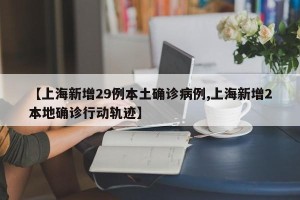 【上海新增29例本土确诊病例,上海新增2本地确诊行动轨迹】