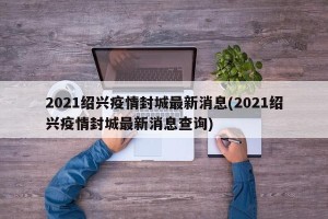 2021绍兴疫情封城最新消息(2021绍兴疫情封城最新消息查询)