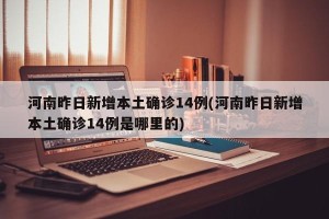 河南昨日新增本土确诊14例(河南昨日新增本土确诊14例是哪里的)
