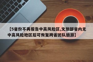 【5省份不再报告中高风险区,文旅部省内无中高风险地区后可恢复跨省团队旅游】