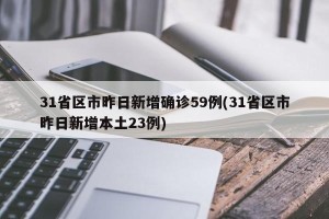 31省区市昨日新增确诊59例(31省区市昨日新增本土23例)