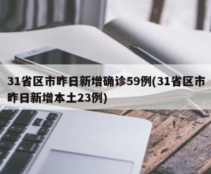 31省区市昨日新增确诊59例(31省区市昨日新增本土23例)