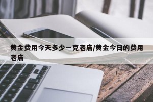 黄金费用今天多少一克老庙/黄金今日的费用老庙