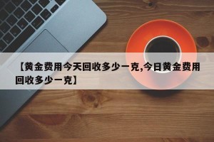 【黄金费用今天回收多少一克,今日黄金费用回收多少一克】