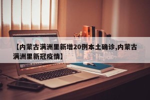 【内蒙古满洲里新增20例本土确诊,内蒙古满洲里新冠疫情】