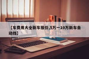 【车费用大全新车报价,5万一10万新车自动挡】