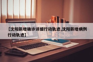 【沈阳新增确诊详细行动轨迹,沈阳新增病例 行动轨迹】