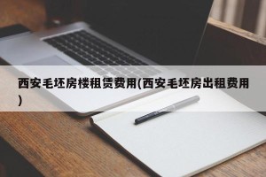 西安毛坯房楼租赁费用(西安毛坯房出租费用)