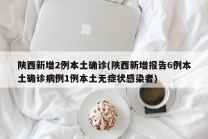 陕西新增2例本土确诊(陕西新增报告6例本土确诊病例1例本土无症状感染者)