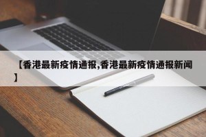 【香港最新疫情通报,香港最新疫情通报新闻】