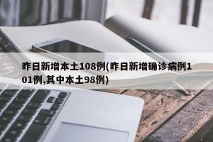 昨日新增本土108例(昨日新增确诊病例101例,其中本土98例)