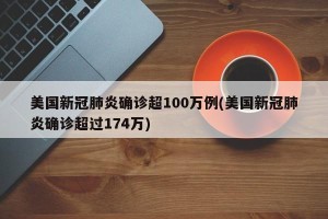 美国新冠肺炎确诊超100万例(美国新冠肺炎确诊超过174万)