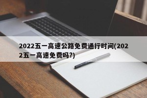 2022五一高速公路免费通行时间(2022五一高速免费吗?)