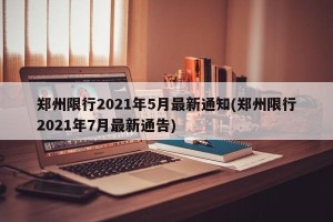 郑州限行2021年5月最新通知(郑州限行2021年7月最新通告)