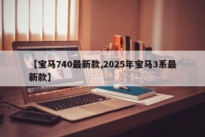【宝马740最新款,2025年宝马3系最新款】