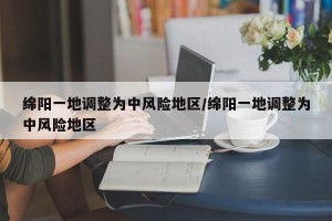 绵阳一地调整为中风险地区/绵阳一地调整为中风险地区