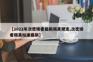【2022年次密接者最新隔离规定,次密接者隔离标准最新】