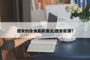 西安的疫情最新情况/西安疫情?