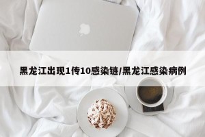 黑龙江出现1传10感染链/黑龙江感染病例