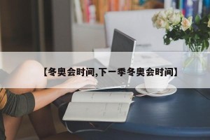 【冬奥会时间,下一季冬奥会时间】