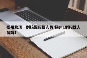 扬州发现一例核酸阳性人员/扬州1例阳性人员前1