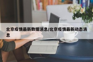 北京疫情最新数据消息/北京疫情最新动态消息