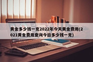 黄金多少钱一克2022年今天黄金费用(2021黄金费用查询今日多少钱一克)