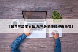 【科目三教学方法,科三教学流程经典推荐】