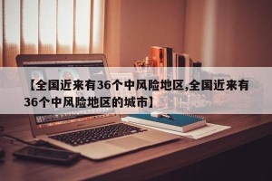 【全国近来有36个中风险地区,全国近来有36个中风险地区的城市】