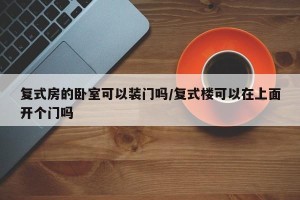 复式房的卧室可以装门吗/复式楼可以在上面开个门吗