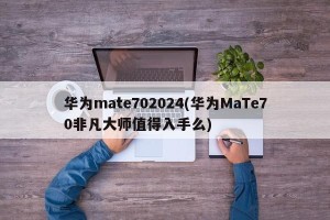 华为mate702024(华为MaTe70非凡大师值得入手么)