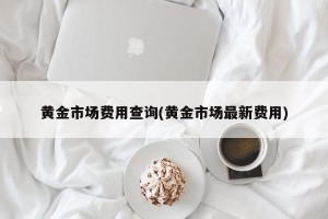 黄金市场费用查询(黄金市场最新费用)