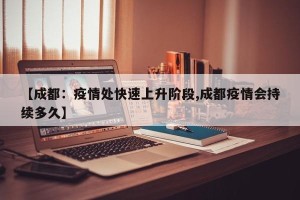 【成都：疫情处快速上升阶段,成都疫情会持续多久】