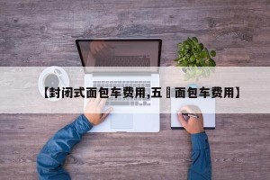【封闭式面包车费用,五夌面包车费用】