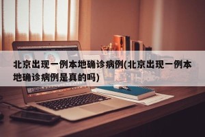 北京出现一例本地确诊病例(北京出现一例本地确诊病例是真的吗)