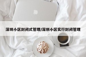 深圳小区封闭式管理/深圳小区实行封闭管理