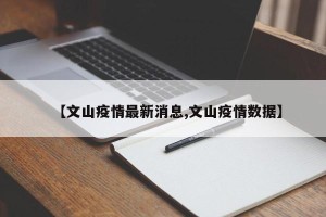 【文山疫情最新消息,文山疫情数据】