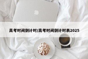 高考时间倒计时/高考时间倒计时表2025