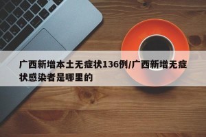 广西新增本土无症状136例/广西新增无症状感染者是哪里的