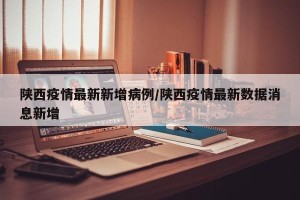 陕西疫情最新新增病例/陕西疫情最新数据消息新增
