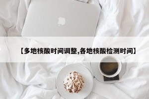 【多地核酸时间调整,各地核酸检测时间】