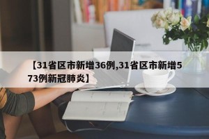 【31省区市新增36例,31省区市新增573例新冠肺炎】