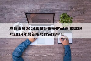 成都限号2024年最新限号时间表/成都限号2024年最新限号时间表字母