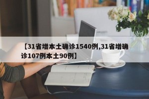 【31省增本土确诊1540例,31省增确诊107例本土90例】