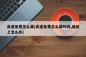 高速免费怎么算(高速免费怎么算时间,提前上怎么办)