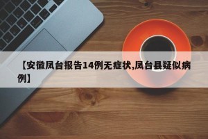 【安徽凤台报告14例无症状,凤台县疑似病例】