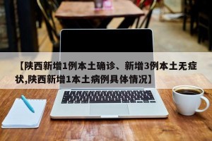 【陕西新增1例本土确诊、新增3例本土无症状,陕西新增1本土病例具体情况】