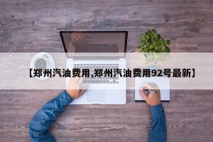 【郑州汽油费用,郑州汽油费用92号最新】